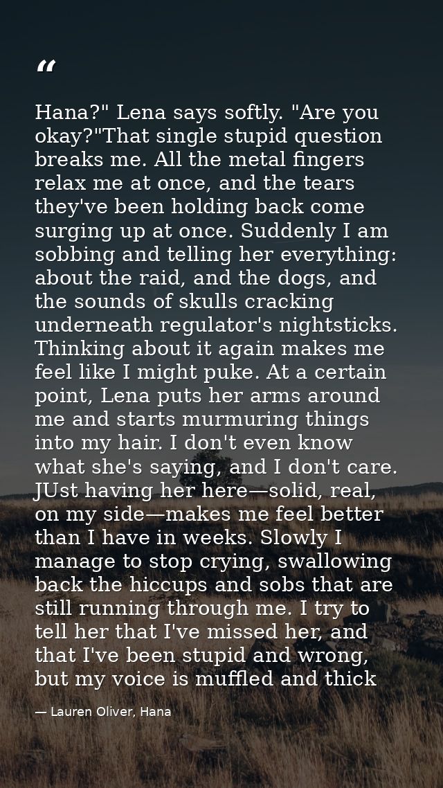 Hana?" Lena says softly. "Are you okay?"That single stupid question breaks me. All the metal fingers relax me at once, a — Lauren Oliver, Hana