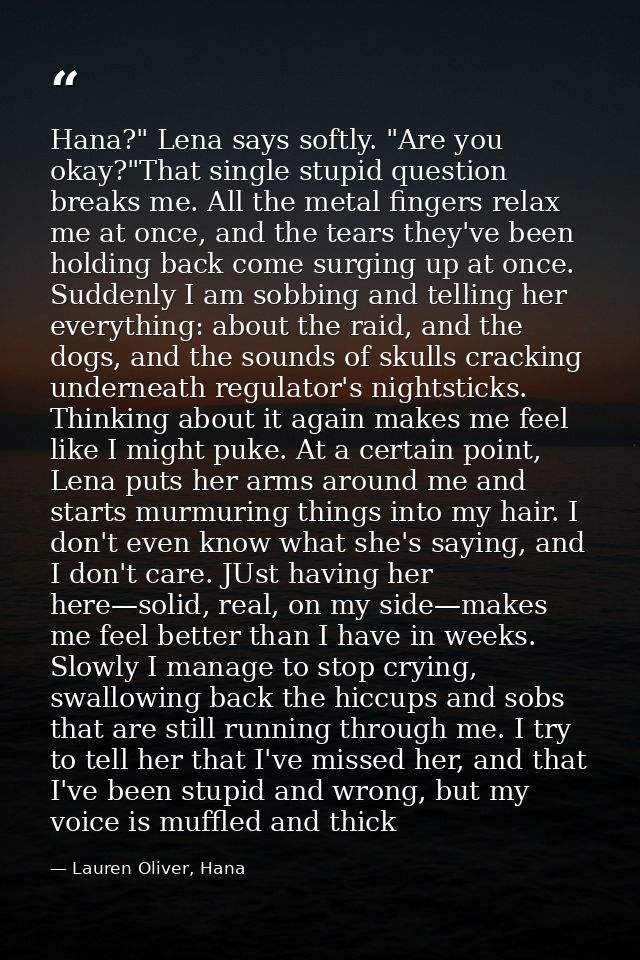 Hana?" Lena says softly. "Are you okay?"That single stupid question breaks me. All the metal fingers relax me at once, a — Lauren Oliver, Hana