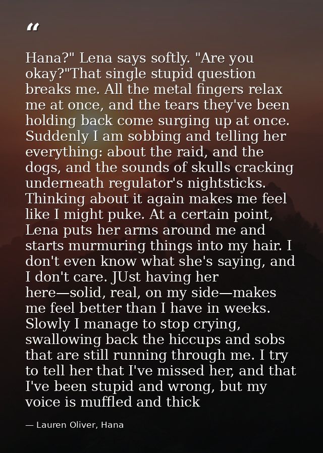 Hana?" Lena says softly. "Are you okay?"That single stupid question breaks me. All the metal fingers relax me at once, a — Lauren Oliver, Hana