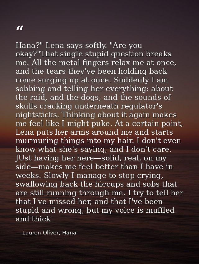 Hana?" Lena says softly. "Are you okay?"That single stupid question breaks me. All the metal fingers relax me at once, a — Lauren Oliver, Hana