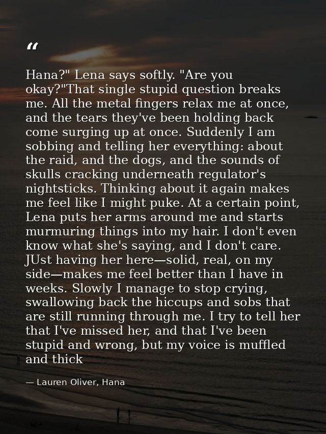 Hana?" Lena says softly. "Are you okay?"That single stupid question breaks me. All the metal fingers relax me at once, a — Lauren Oliver, Hana