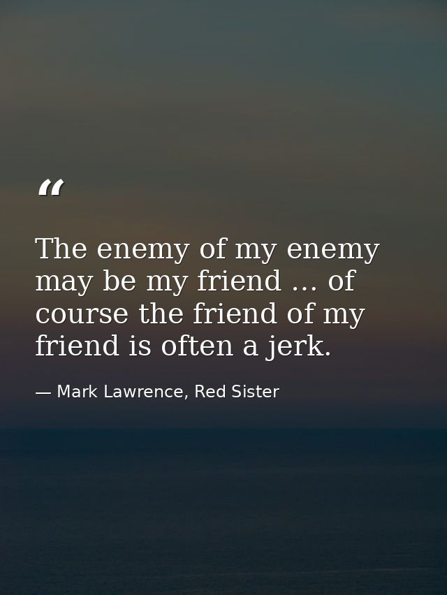 The enemy of my enemy may be my friend … of course the friend of my friend is often a jerk. — Mark Lawrence, Red Sister
