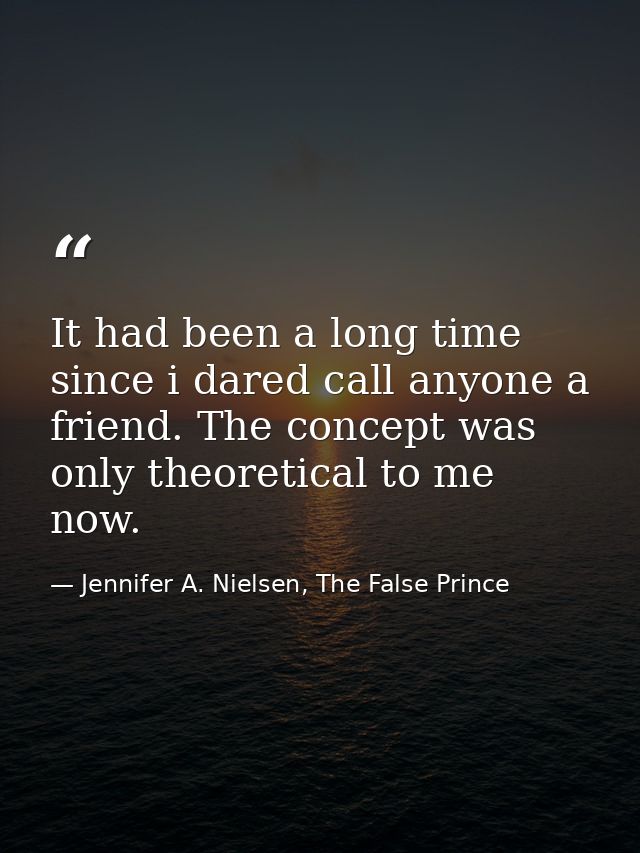It had been a long time since i dared call anyone a friend. The concept was only theoretical to me now. — Jennifer A. Nielsen, The False Prince