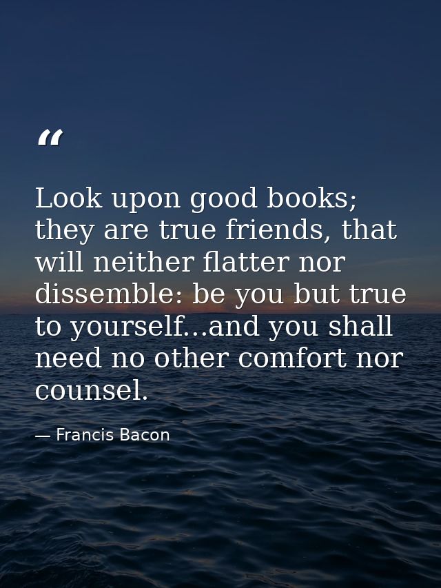 Look upon good books; they are true friends, that will neither flatter nor dissemble: be you but true to yourself...and  — Francis Bacon