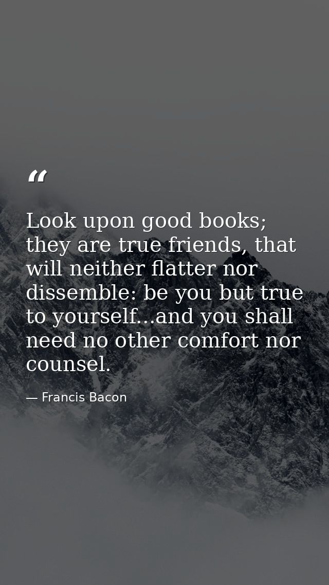 Look upon good books; they are true friends, that will neither flatter nor dissemble: be you but true to yourself...and  — Francis Bacon