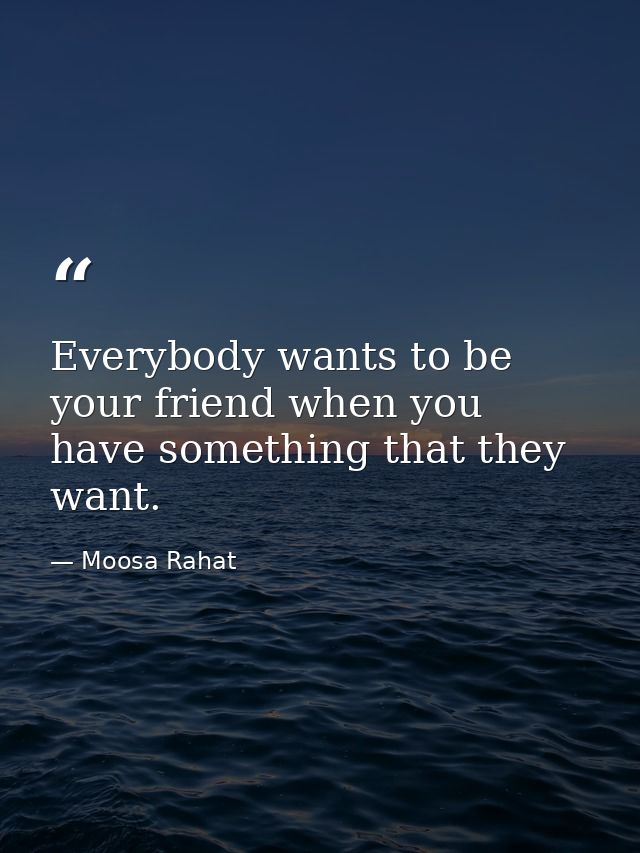 Everybody wants to be your friend when you have something that they want. — Moosa Rahat