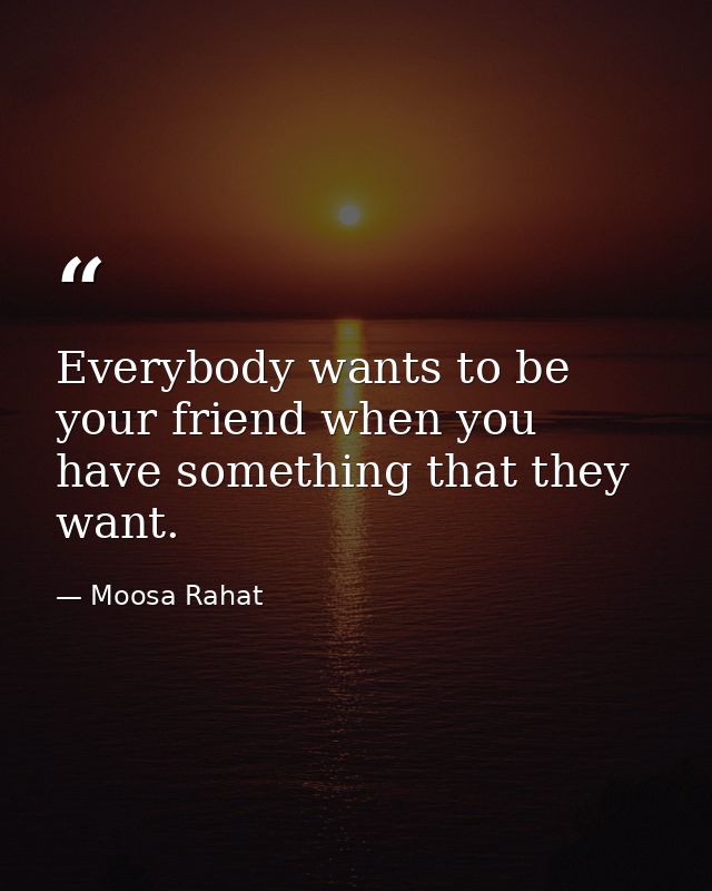 Everybody wants to be your friend when you have something that they want. — Moosa Rahat
