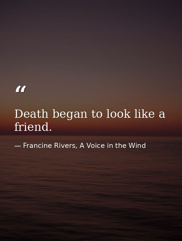 Death began to look like a friend. — Francine Rivers, A Voice in the Wind