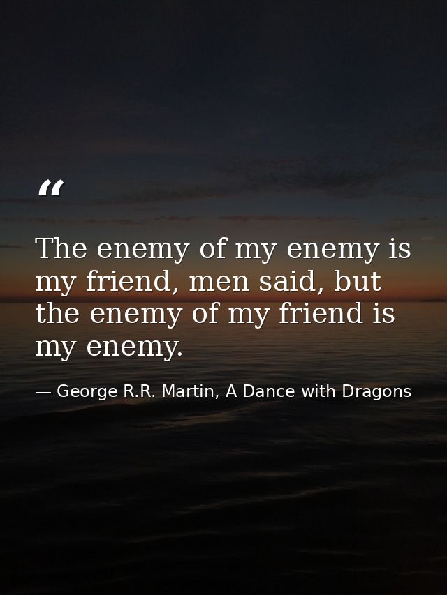 The enemy of my enemy is my friend, men said, but the enemy of my friend is my enemy. — George R.R. Martin, A Dance with Dragons