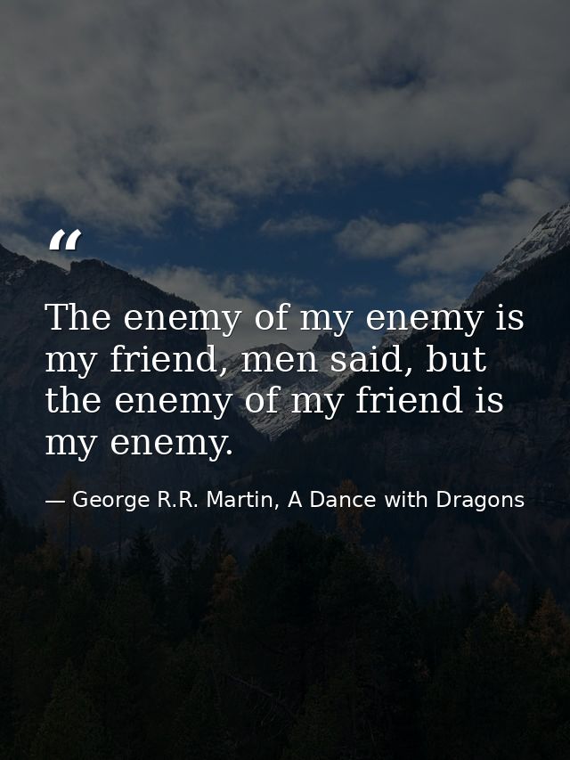 The enemy of my enemy is my friend, men said, but the enemy of my friend is my enemy. — George R.R. Martin, A Dance with Dragons