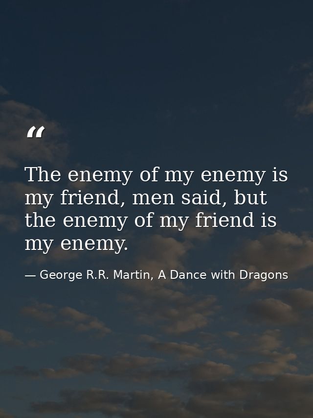 The enemy of my enemy is my friend, men said, but the enemy of my friend is my enemy. — George R.R. Martin, A Dance with Dragons