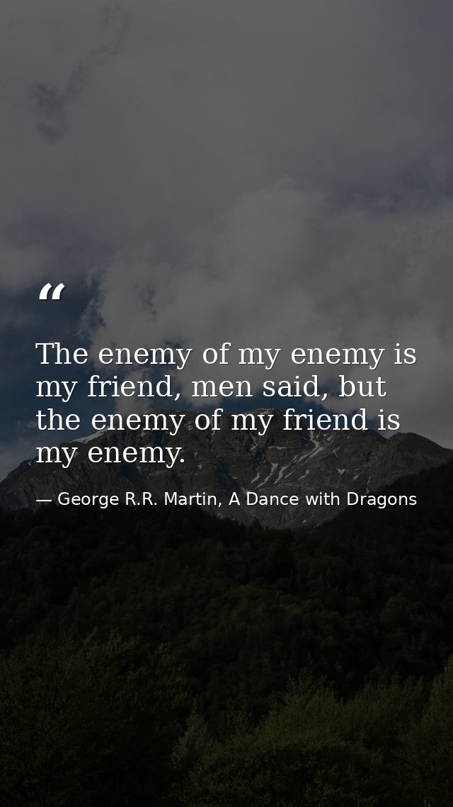 The enemy of my enemy is my friend, men said, but the enemy of my friend is my enemy. — George R.R. Martin, A Dance with Dragons