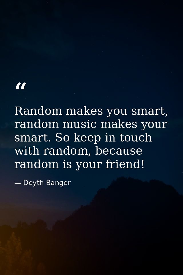 Random makes you smart, random music makes your smart. So keep in touch with random, because random is your friend! — Deyth Banger