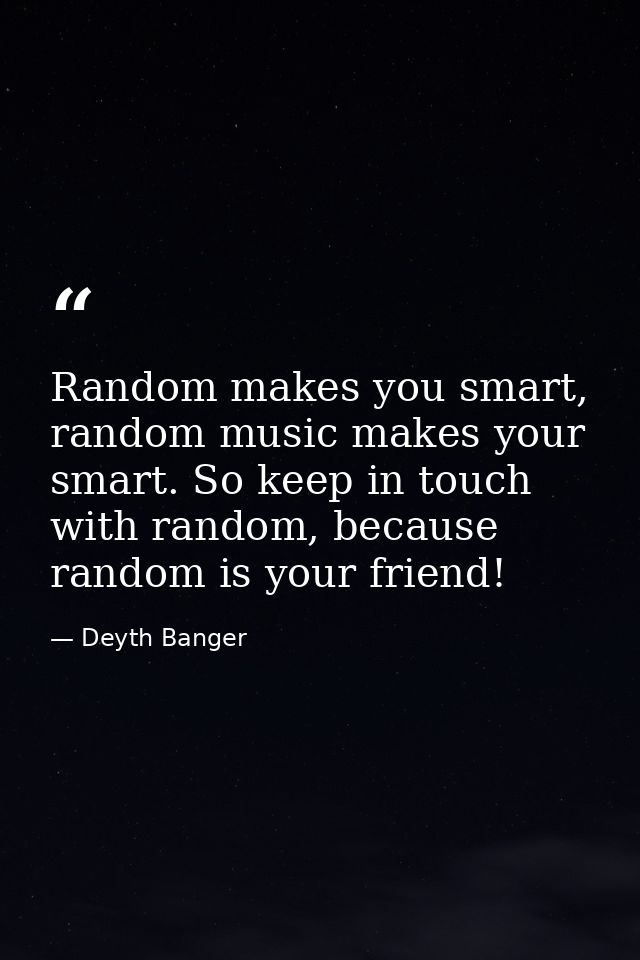 Random makes you smart, random music makes your smart. So keep in touch with random, because random is your friend! — Deyth Banger