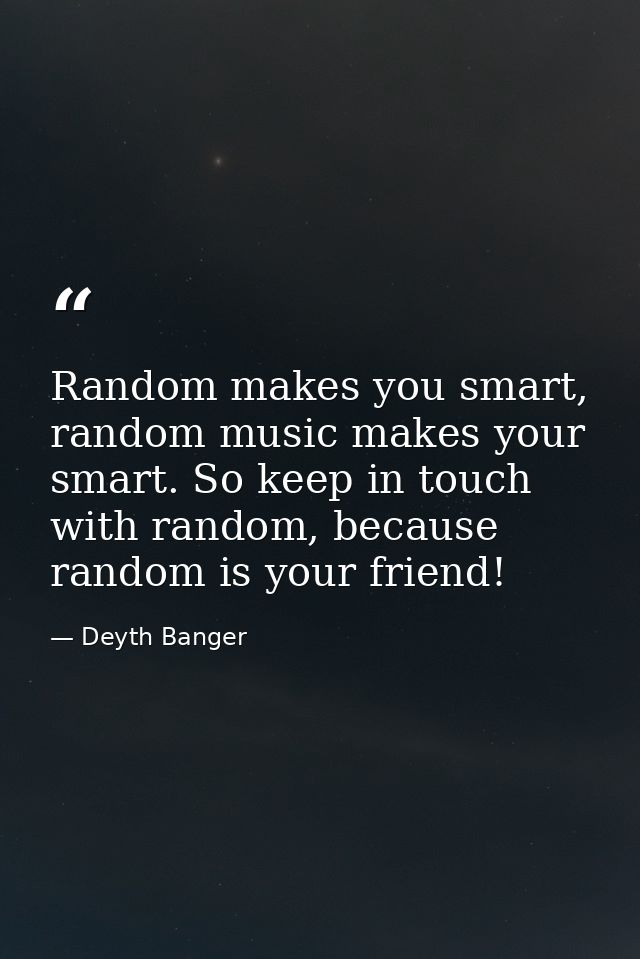 Random makes you smart, random music makes your smart. So keep in touch with random, because random is your friend! — Deyth Banger