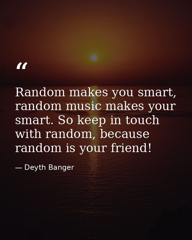 Random makes you smart, random music makes your smart. So keep in touch with random, because random is your friend! — Deyth Banger