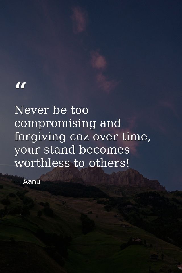 Never be too compromising and forgiving coz over time, your stand becomes worthless to others! — Aanu