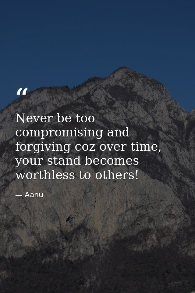 Never be too compromising and forgiving coz over time, your stand becomes worthless to others! — Aanu