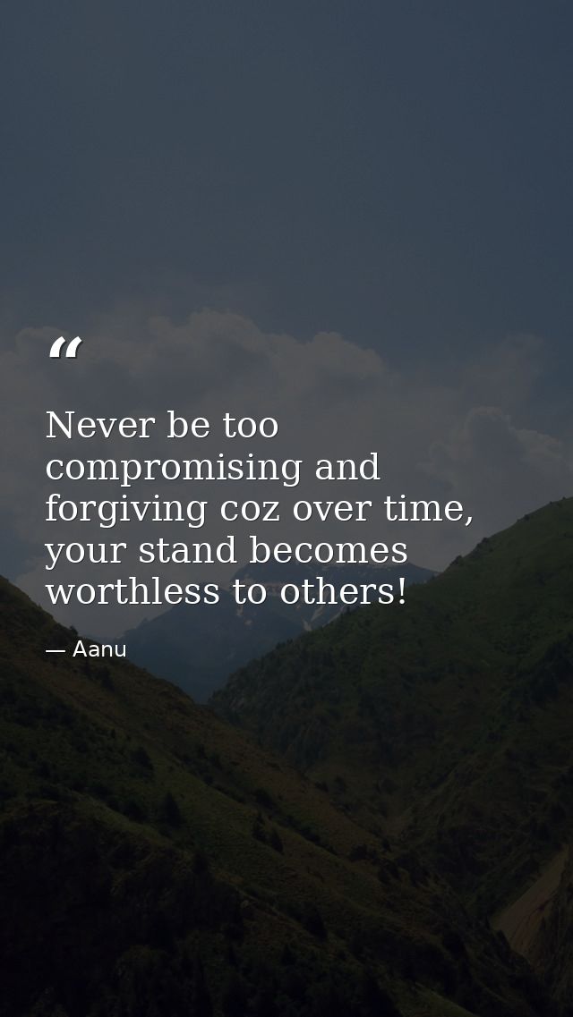 Never be too compromising and forgiving coz over time, your stand becomes worthless to others! — Aanu