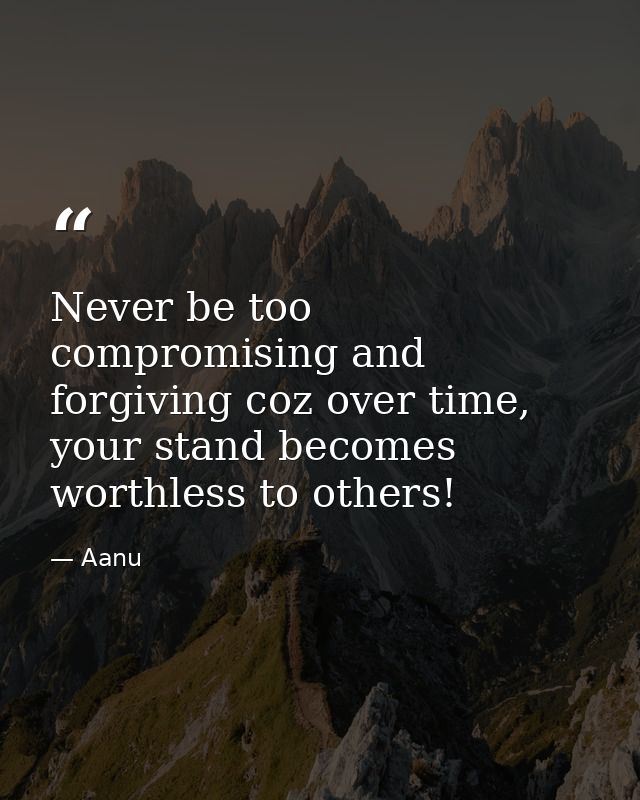 Never be too compromising and forgiving coz over time, your stand becomes worthless to others! — Aanu