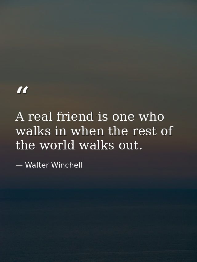 A real friend is one who walks in when the rest of the world walks out. — Walter Winchell