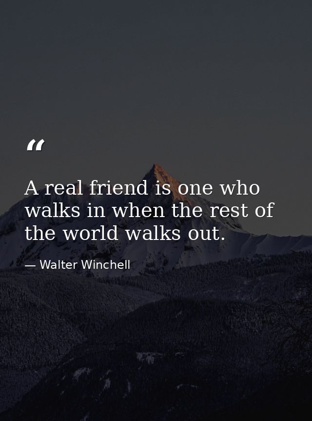 A real friend is one who walks in when the rest of the world walks out. — Walter Winchell
