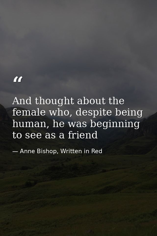 And thought about the female who, despite being human, he was beginning to see as a friend — Anne Bishop, Written in Red