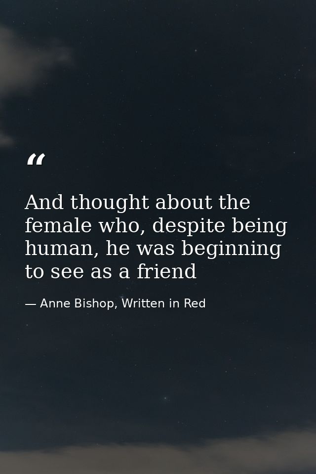 And thought about the female who, despite being human, he was beginning to see as a friend — Anne Bishop, Written in Red