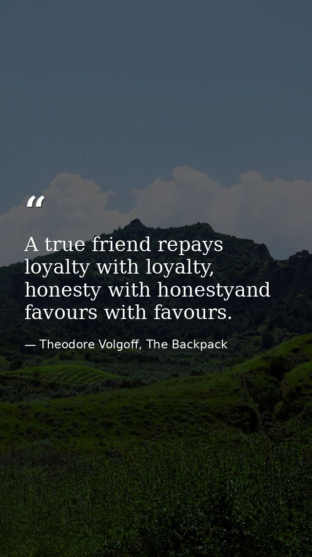 A true friend repays loyalty with loyalty, honesty with honestyand favours with favours. — Theodore Volgoff, The Backpack