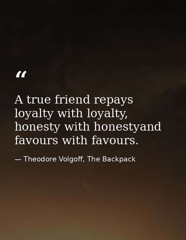 A true friend repays loyalty with loyalty, honesty with honestyand favours with favours. — Theodore Volgoff, The Backpack