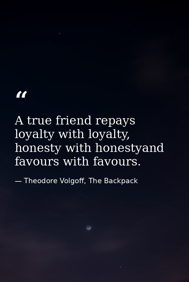 A true friend repays loyalty with loyalty, honesty with honestyand favours with favours. — Theodore Volgoff, The Backpack