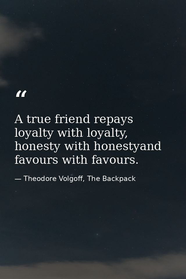 A true friend repays loyalty with loyalty, honesty with honestyand favours with favours. — Theodore Volgoff, The Backpack
