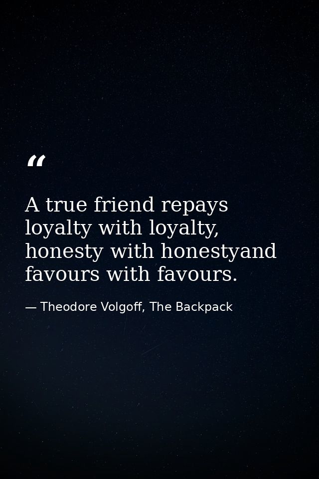 A true friend repays loyalty with loyalty, honesty with honestyand favours with favours. — Theodore Volgoff, The Backpack