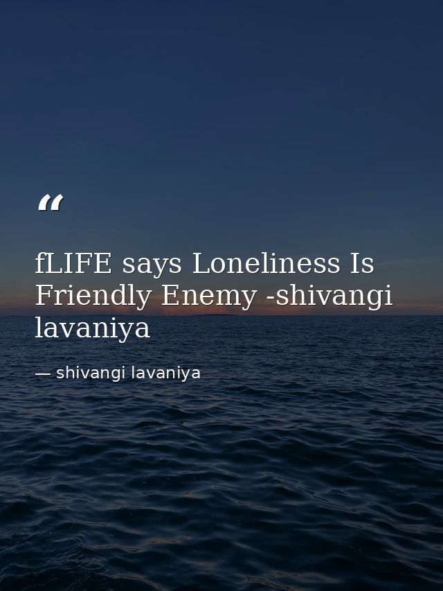 fLIFE says Loneliness Is Friendly Enemy -shivangi lavaniya — shivangi lavaniya