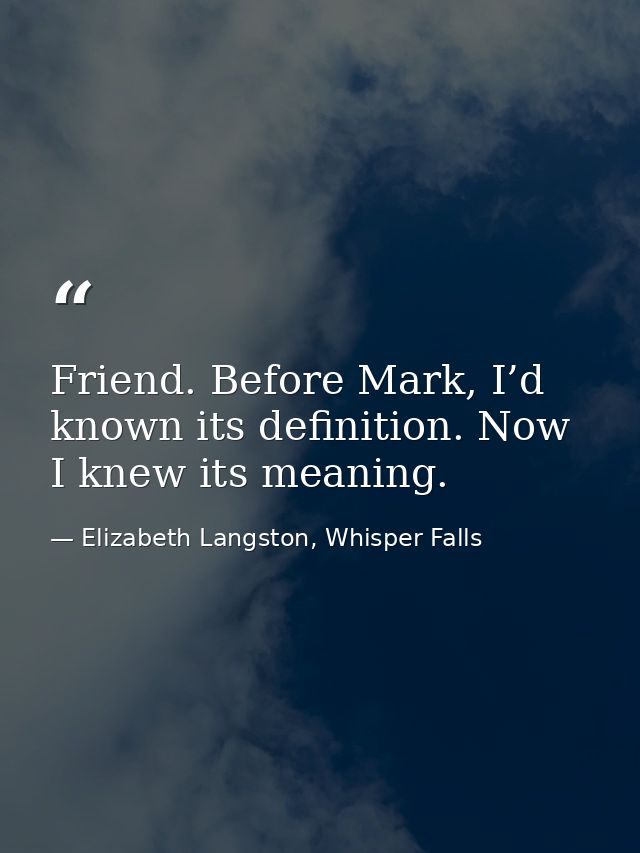 Friend. Before Mark, I’d known its definition. Now I knew its meaning. — Elizabeth Langston, Whisper Falls
