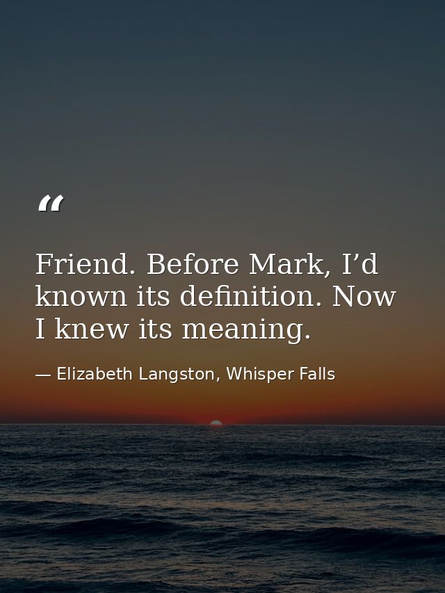 Friend. Before Mark, I’d known its definition. Now I knew its meaning. — Elizabeth Langston, Whisper Falls