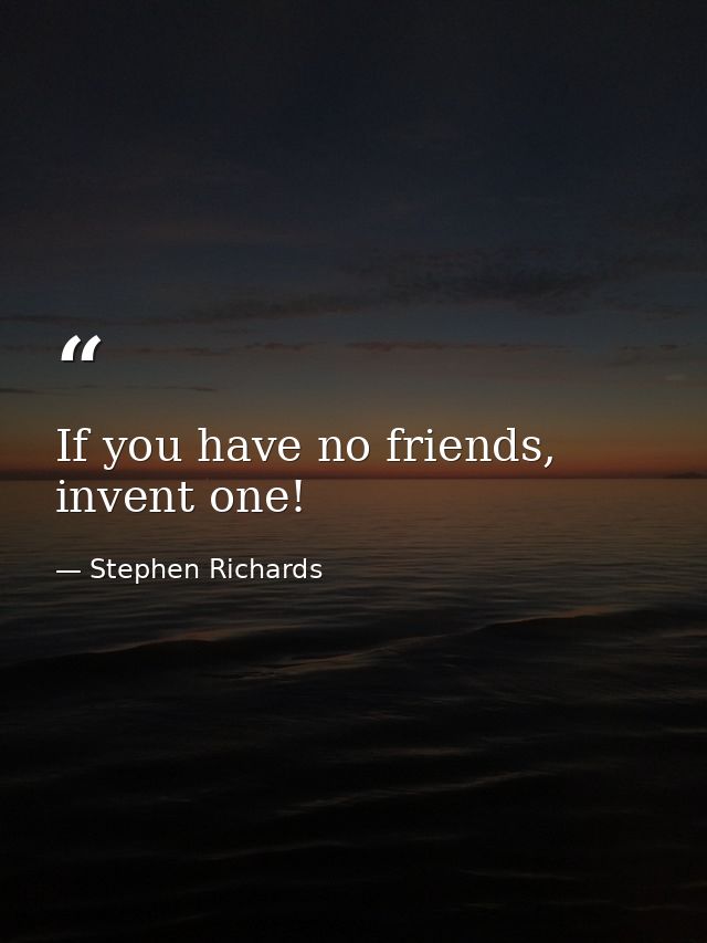 If you have no friends, invent one! — Stephen Richards