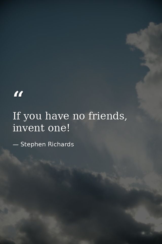 If you have no friends, invent one! — Stephen Richards