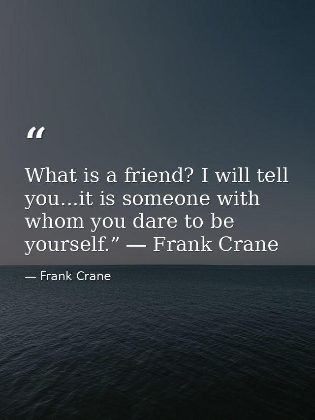 What is a friend? I will tell you...it is someone with whom you dare to be yourself.” ― Frank Crane — Frank Crane