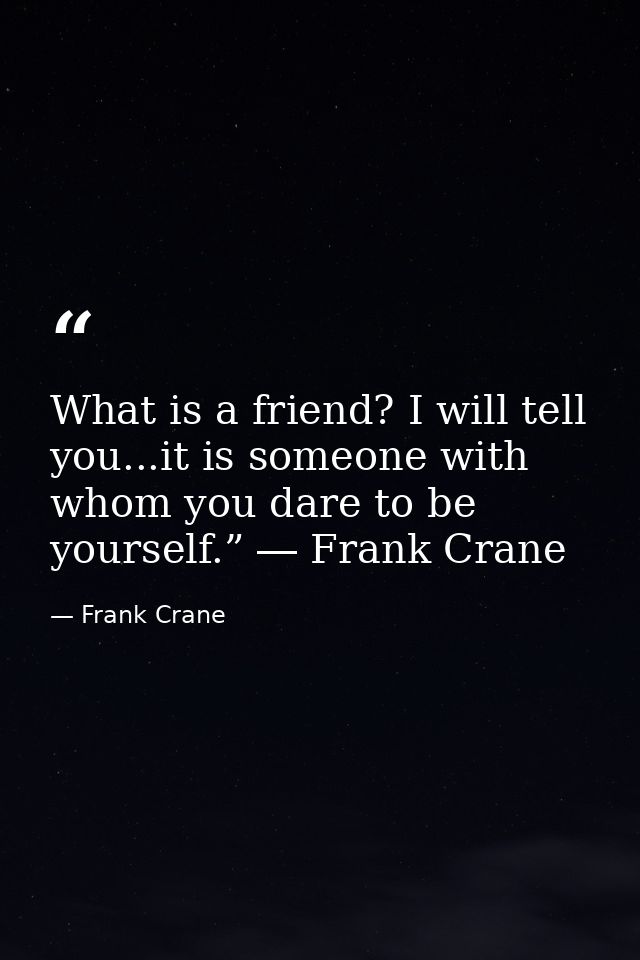 What is a friend? I will tell you...it is someone with whom you dare to be yourself.” ― Frank Crane — Frank Crane