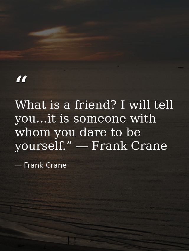 What is a friend? I will tell you...it is someone with whom you dare to be yourself.” ― Frank Crane — Frank Crane