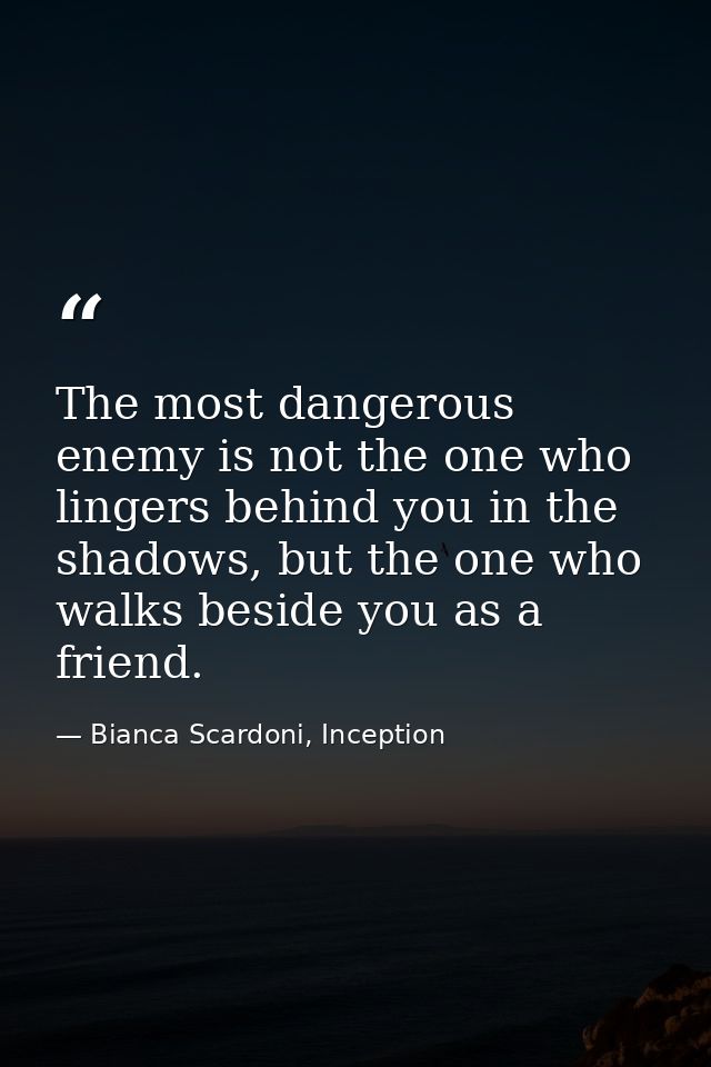 The most dangerous enemy is not the one who lingers behind you in the shadows, but the one who walks beside you as a fri — Bianca Scardoni, Inception