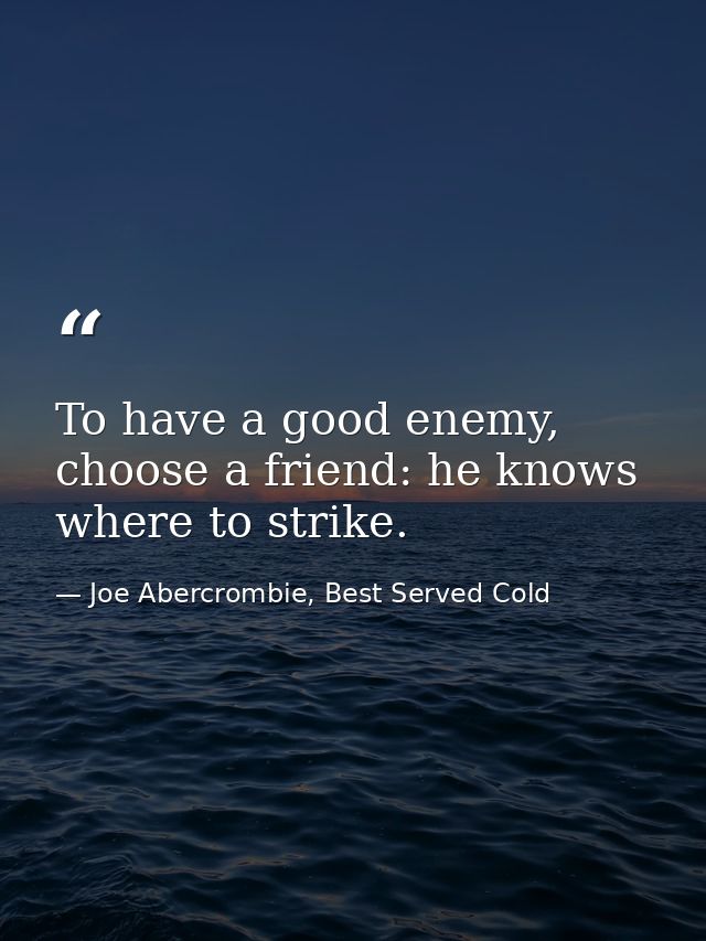 To have a good enemy, choose a friend: he knows where to strike. — Joe Abercrombie, Best Served Cold