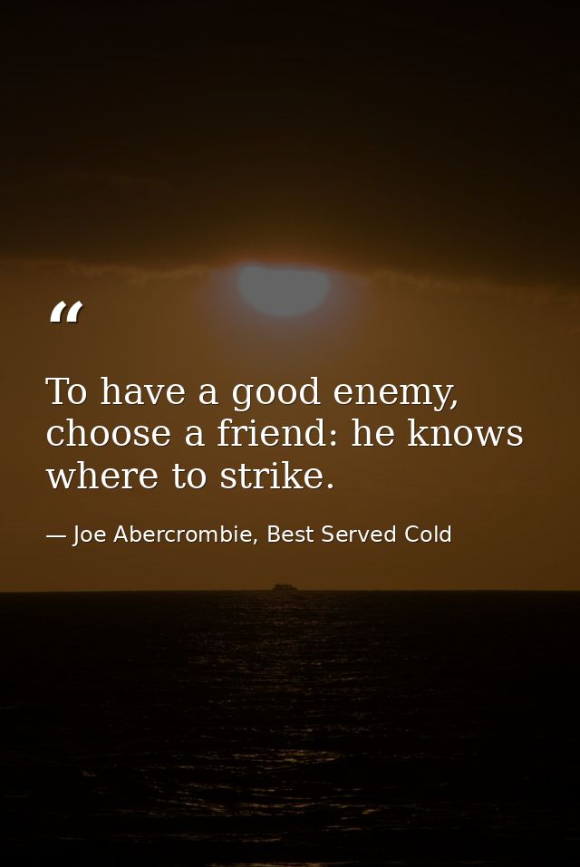 To have a good enemy, choose a friend: he knows where to strike. — Joe Abercrombie, Best Served Cold
