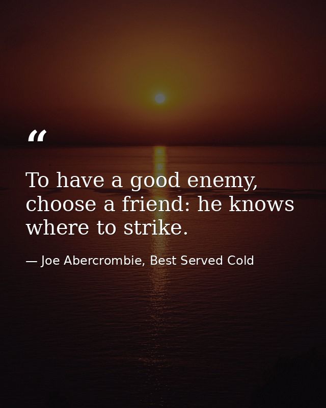 To have a good enemy, choose a friend: he knows where to strike. — Joe Abercrombie, Best Served Cold