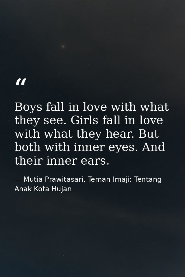 Boys fall in love with what they see. Girls fall in love with what they hear. But both with inner eyes. And their inner  — Mutia Prawitasari, Teman Imaji: Tentang Anak Kota Hujan