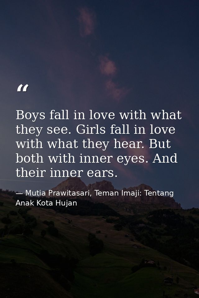 Boys fall in love with what they see. Girls fall in love with what they hear. But both with inner eyes. And their inner  — Mutia Prawitasari, Teman Imaji: Tentang Anak Kota Hujan