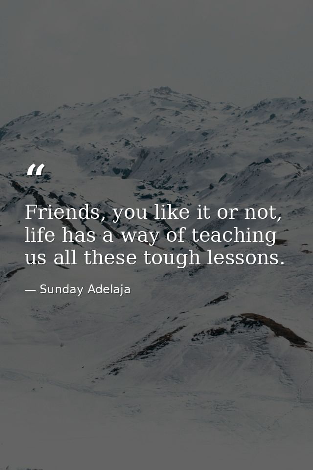Friends, you like it or not, life has a way of teaching us all these tough lessons. — Sunday Adelaja