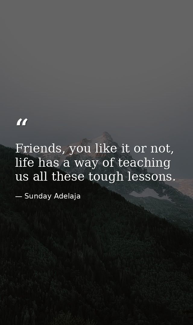 Friends, you like it or not, life has a way of teaching us all these tough lessons. — Sunday Adelaja