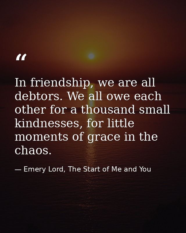 In friendship, we are all debtors. We all owe each other for a thousand small kindnesses, for little moments of grace in — Emery Lord, The Start of Me and You